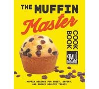 The Muffin Master Cookbook: Muffin Recipes for Sweet, Savory, and Sneaky Healthy Treats