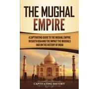 The Mughal Empire: A Captivating Guide to the Mughal Empire in South Asia and the Impact the Mughals Had on the History of India (Exploring India’s Past)
