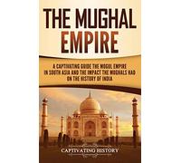The Mughal Empire: A Captivating Guide to the Mughal Empire in South Asia and the Impact the Mughals Had on the History of India