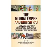 The Mughal Empire and British Raj: A Captivating Guide to the History of India, Starting from the Mughals to the British Empire