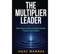 THE MULTIPLIER LEADER: How Great Leaders Multiply People, Purpose, and Impact