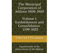 The Municipal Corporation of Athlone 1606-1840 Volume 1 Establishment and Consolidation 1599-1623: A government in 'the future service of Her Majesty', 1599-1623