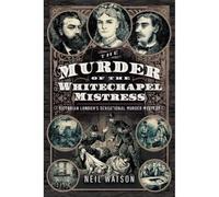 The Murder of the Whitechapel Mistress: Victorian London's Sensational Murder Mystery