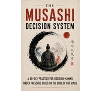 The Musashi Decision System: A 30-Day Practice for Decision-Making Under Pressure Based on The Book of Five Rings (Timeless Strategy for Modern Life)