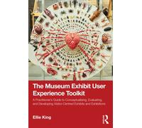The Museum Exhibit User Experience Toolkit : A Practitioner’s Guide to Conceptualising, Evaluating, and Developing Visitor-Centred Exhibits and Exhibitions