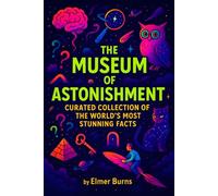 The Museum of Astonishment: A Curated Collection of the World's Most Stunning Facts (Elmer Burns' Wow-Facts)