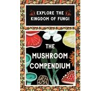 The Mushroom Compendium: Explore the Kingdom of Fungi