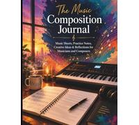 The Music Composition Journal: Music Sheets, Practice Notes, Creative Ideas & Reflections for Musicians and Composers