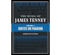 The Music of James Tenney: Volume 1: Contexts and Paradigms (The Music of James Tenney, 1)