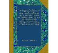 The music of nature, or, An attempt to prove that what is passionate and pleasing in the art of singing, speaking, and performing upon musical ... derived from the sounds of the animated world