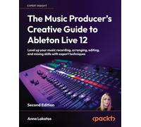 The Music Producer's Creative Guide to Ableton Live 12: Level up your music recording, arranging, editing, and mixing skills with expert techniques