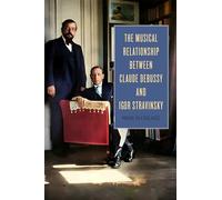 The Musical Relationship between Claude Debussy and Igor Stravinsky (Eastman Studies in Music)