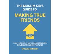 The Muslim Kid's Guide to Making True Friends: How to Connect with Good People and Build Relationships That Last