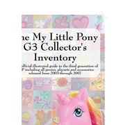 The My Little Pony G3 Collector's Inventory: an unofficial illustrated guide to the third generation of MLP released from 2003 through 2007: an ... and Accessories from 2003 to the Present