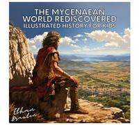 The Mycenaean World Rediscovered: Illustrated History for Kids (Civilizations)