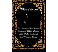 The Mysteries of Free Masonry Containing All the Degrees of the Order Conferred: By William Morgan - Illustrated
