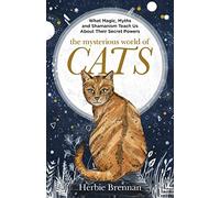 The Mysterious World of Cats: What Magic, Myth, Shamanism and Science Teach Us About Their Secret Powers
