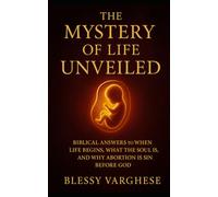 THE MYSTERY OF LIFE UNVEILED: Biblical Answers to When Life Begins, What the Soul Is, and Why Abortion Is Sin Before God