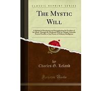 The Mystic Will (Classic Reprint): A Method of Developing and Strengthening the Faculties of the Mind, Through the Awakened Will, by a Simple, ... of Ordinary Intelligence (Classic Reprint)