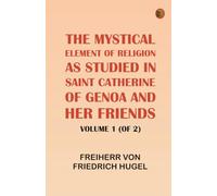 The Mystical Element of Religion, as studied in Saint Catherine of Genoa and her friends, Volume 1 (of 2)