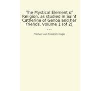 The Mystical Element of Religion, as studied in Saint Catherine of Genoa and her friends, Volume 1 (of 2) (Classic Books)