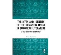 The Myth and Identity of the Romantic Artist in European Literature: A Self-Constructed Fantasy (Routledge Studies in Comparative Literature)