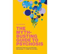 The Myth-Busting Guide to Psychosis : Demystifying Hallucinations, Delusions, and How to Live Well