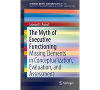 The Myth of Executive Functioning: Missing Elements in Conceptualization, Evaluation, and Assessment (SpringerBriefs in Neuroscience)