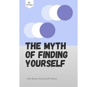The Myth of Finding Yourself Why Meaning Is Created, Not Discovered: A self help guide by an IITian, a must read for students and working professionals (Personal Growth Guides)