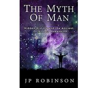 The Myth Of Man: Hidden History and the Ancient Origins of Humankind