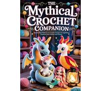 The Mythical Crochet Companion: Step-by-Step Patterns and Creative Designs for Legendary Creatures from Folklore and Fantasy