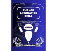 THE N8N AUTOMATION BIBLE: Connect, Build, and Automate Anything Without Writing Code