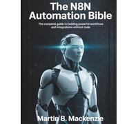 The N8N AUTOMATION BIBLE: The Complete Guide to Building Powerful Workflows and Integrations Without Code (The Digital Tech Savvy Companion)