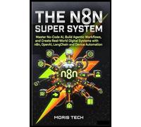 THE N8N SUPER SYSTEM: Master No-Code AI, Build Agentic Workflows, and Create Real-World Digital Systems with n8n, OpenAI, LangChain and Device Automation