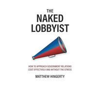 The Naked Lobbyist: How to Approach Government Relations Cost Effectively and Without Stress