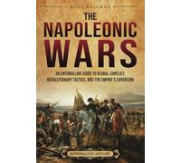 The Napoleonic Wars: An Enthralling Guide to Global Conflict, Revolutionary Tactics, and the Empire’s Expansion (Military History)