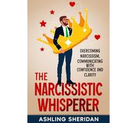 The Narcissistic Whisperer: Overcoming Narcissism, Communicating with Confidence and Clarity