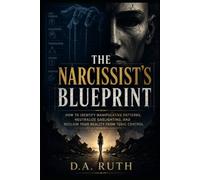 The Narcissist's Blueprint: How to Identify Manipulative Patterns, Neutralize Gaslighting, and Reclaim Your Reality from Toxic Control (The Toxic Relationship Recovery Series)