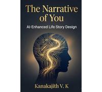 The Narrative of You: AI-Enhanced Life Story Design: Using the StoryArc Method to Discover, Reframe, and Live Your Authentic Story