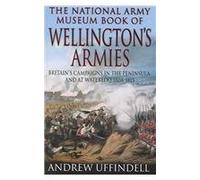 The National Army Museum Book of Wellington's Armies: Britain's Campaigns in the Peninsula and at Waterloo 1808-1815