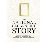 The National Geographic Story : Legendary Photographs, Artifacts, Adventures, and Discoveries That Changed the World
