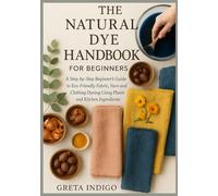 The Natural Dye Handbook for Beginners: A Step-by-Step Beginner’s Guide to Eco-Friendly Fabric, Yarn, and Clothing Dyeing Using Plants and Kitchen Ingredients