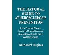 The Natural Guide to Atherosclerosis Prevention: Stop Arterial Plaque, Improve Circulation, and Strengthen Heart Health Without Drugs