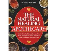 The Natural Healing Apothecary: Effective Everyday Relief and Immune System Boost Through Home Herbal Remedies for whole body Healing, and Lasting Vitality