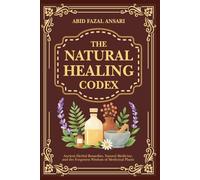 The Natural Healing Codex: Ancient Herbal Remedies, Natural Medicine, and the Forgotten Wisdom of Medicinal Plants