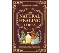 The Natural Healing Codex: Ancient Herbal Remedies, Natural Medicine, and the Forgotten Wisdom of Medicinal Plants