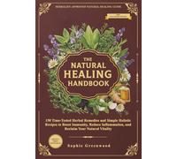 The Natural Healing Handbook: 150 Time-Tested Herbal Remedies and Simple Holistic Recipes to Boost Immunity, Reduce Inflammation and Reclaim Your Natural Vitality