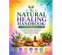 The Natural Healing Handbook: A Complete Wellness Guide: Learn Natural Remedies, Healing Herbs, Nutrition, Stress Relief, and Holistic Lifestyle Practices to Support Lifelong Health and Vitality