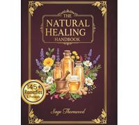 The Natural Healing Handbook: A Practical Guide with 135+ Proven Herbal Remedies and Holistic Recipes for Immunity, Pain Relief, Digestive Health, & Safety Guidelines for Family Wellness