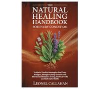 The Natural Healing Handbook for Every Condition: Holistic Health Strategies for Pain, Fatigue,Allergies,Sleep Issues and Hormonal Balance Using Herbs,Foods and Lifestyle Shifts